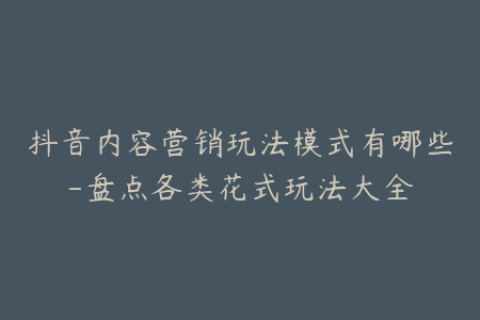 抖音内容营销玩法模式有哪些-盘点各类花式玩法大全