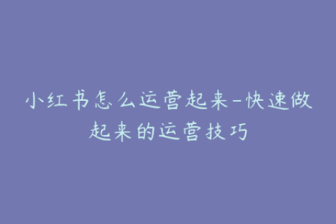小红书怎么运营起来-快速做起来的运营技巧