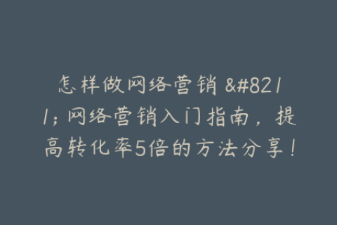 怎样做网络营销 - 网络营销入门指南，提高转化率5倍的方法分享！