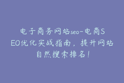 电子商务网站seo-电商SEO优化实战指南，提升网站自然搜索排名！