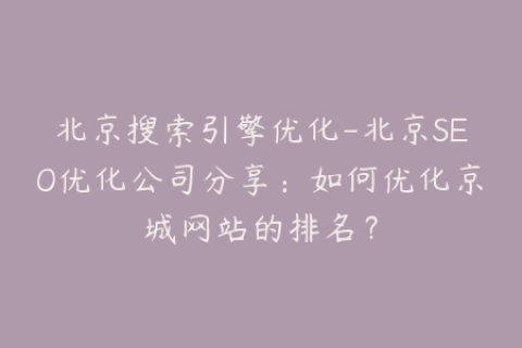 北京搜索引擎优化-北京SEO优化公司分享：如何优化京城网站的排名？