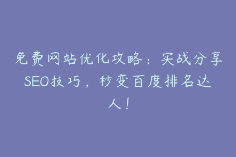 免费网站优化攻略：实战分享SEO技巧，秒变百度排名达人！