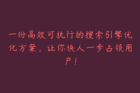 一份高效可执行的搜索引擎优化方案，让你快人一步占领用户！