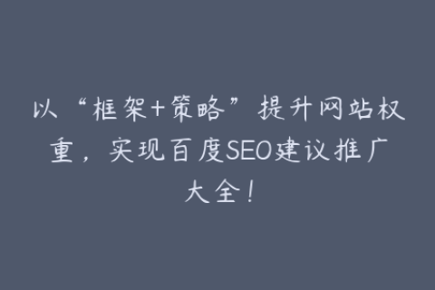 以“框架+策略”提升网站权重，实现百度SEO建议推广大全！