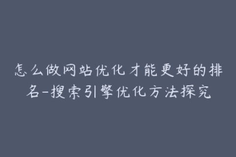 怎么做网站优化才能更好的排名-搜索引擎优化方法探究