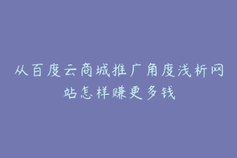 从百度云商城推广角度浅析网站怎样赚更多钱