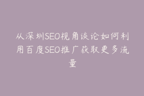 从深圳SEO视角谈论如何利用百度SEO推广获取更多流量