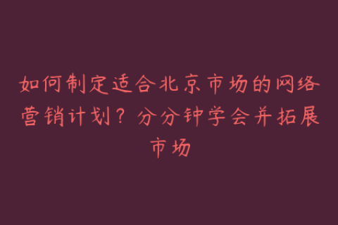 如何制定适合北京市场的网络营销计划？分分钟学会并拓展市场