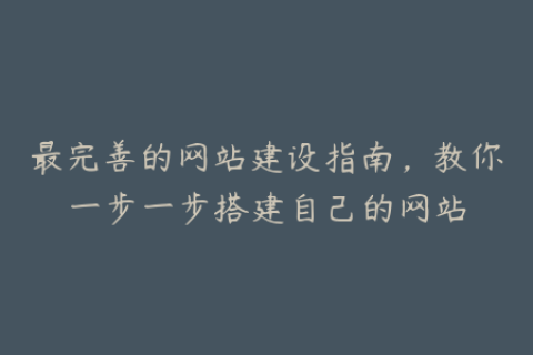 最完善的网站建设指南，教你一步一步搭建自己的网站