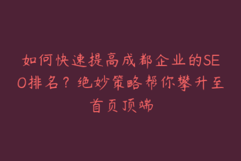 如何快速提高成都企业的SEO排名？绝妙策略帮你攀升至首页顶端