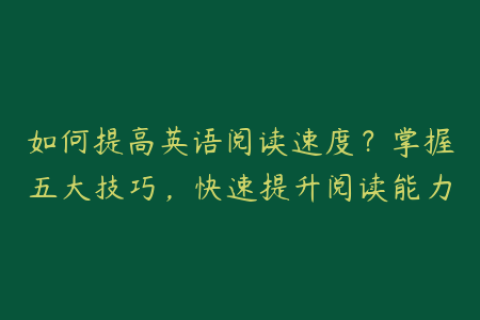 如何提高英语阅读速度？掌握五大技巧，快速提升阅读能力