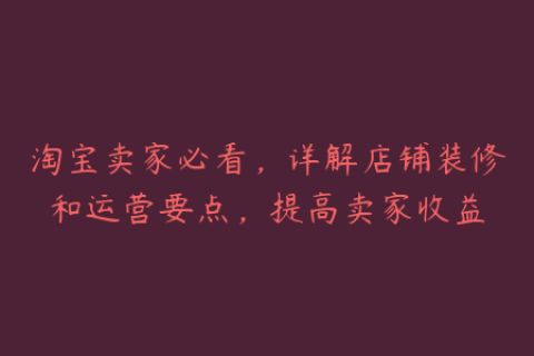 淘宝卖家必看，详解店铺装修和运营要点，提高卖家收益