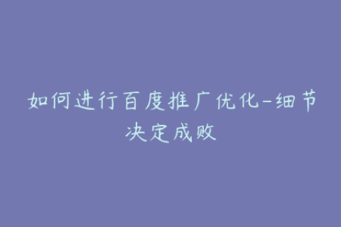 如何进行百度推广优化-细节决定成败