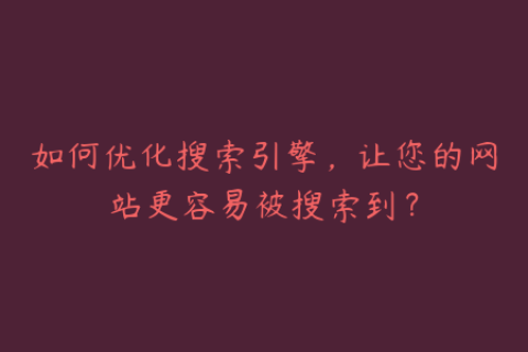 如何优化搜索引擎，让您的网站更容易被搜索到？