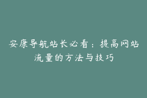 安康导航站长必看：提高网站流量的方法与技巧