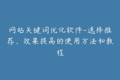 网站关键词优化软件-选择推荐，效果提高的使用方法和教程
