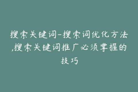 搜索关键词-搜索词优化方法,搜索关键词推广必须掌握的技巧