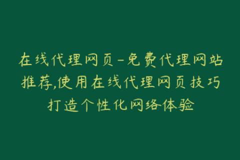 在线代理网页-免费代理网站推荐,使用在线代理网页技巧打造个性化网络体验
