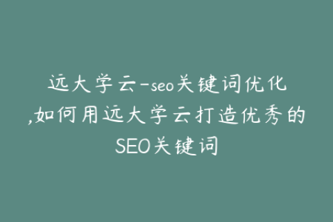 远大学云-seo关键词优化,如何用远大学云打造优秀的SEO关键词