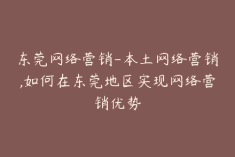 东莞网络营销-本土网络营销,如何在东莞地区实现网络营销优势