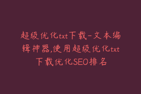 超级优化txt下载-文本编辑神器,使用超级优化txt下载优化SEO排名