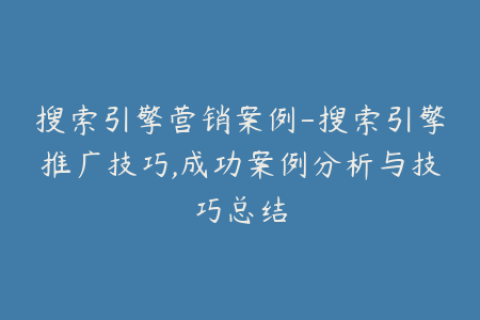 搜索引擎营销案例-搜索引擎推广技巧,成功案例分析与技巧总结