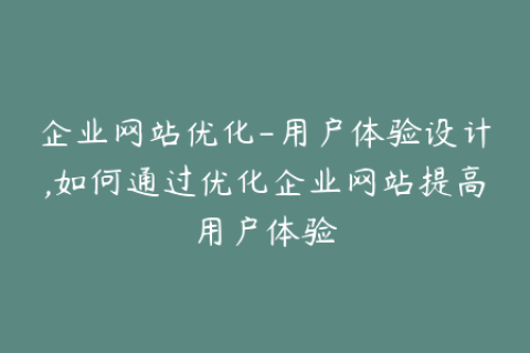 企业网站优化-用户体验设计,如何通过优化企业网站提高用户体验