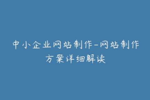 中小企业网站制作-网站制作方案详细解读