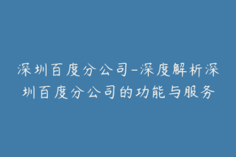 深圳百度分公司-深度解析深圳百度分公司的功能与服务