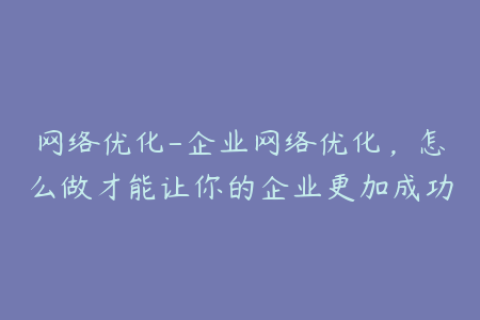 网络优化-企业网络优化，怎么做才能让你的企业更加成功