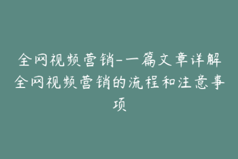 全网视频营销-一篇文章详解全网视频营销的流程和注意事项