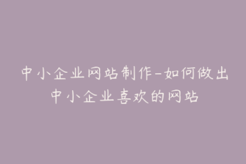 中小企业网站制作-如何做出中小企业喜欢的网站