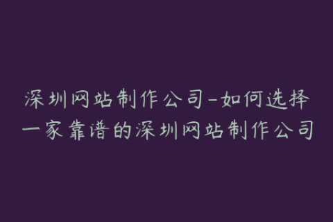 深圳网站制作公司-如何选择一家靠谱的深圳网站制作公司