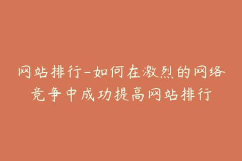 网站排行-如何在激烈的网络竞争中成功提高网站排行