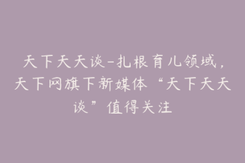 天下天天谈-扎根育儿领域，天下网旗下新媒体“天下天天谈”值得关注