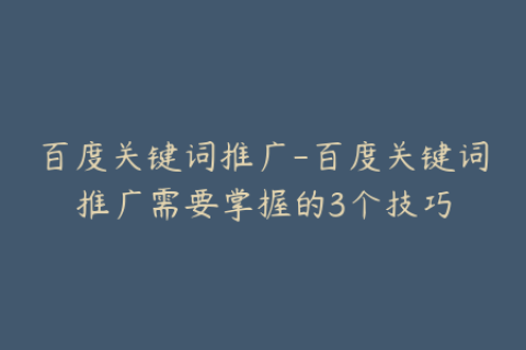 百度关键词推广-百度关键词推广需要掌握的3个技巧