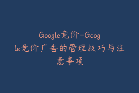 Google竞价-Google竞价广告的管理技巧与注意事项