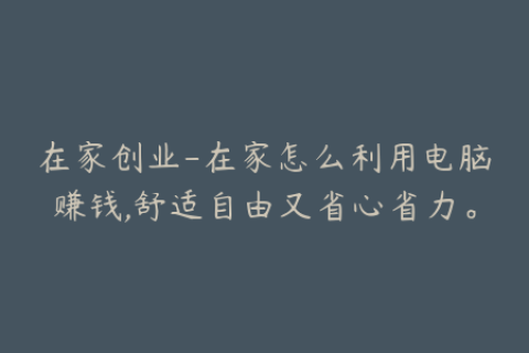 在家创业-在家怎么利用电脑赚钱,舒适自由又省心省力。