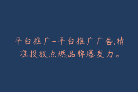 平台推广-平台推广广告,精准投放点燃品牌爆发力。