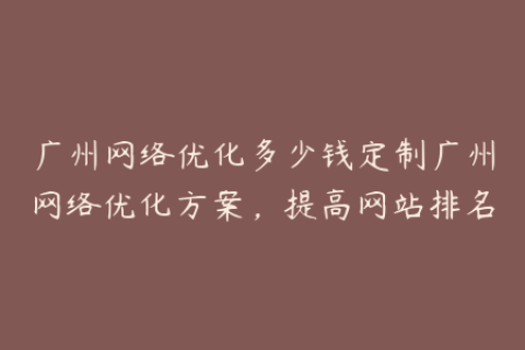 广州网络优化多少钱定制广州网络优化方案，提高网站排名