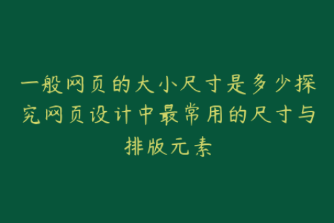 一般网页的大小尺寸是多少探究网页设计中最常用的尺寸与排版元素