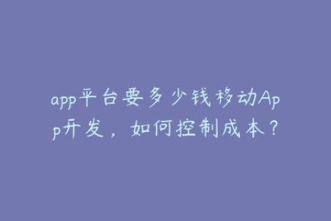 app平台要多少钱移动App开发，如何控制成本？