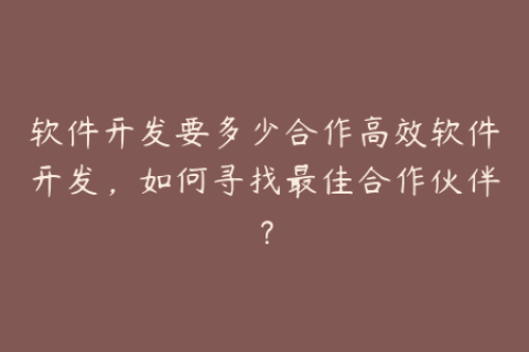 软件开发要多少合作高效软件开发，如何寻找最佳合作伙伴？