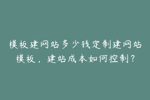 模板建网站多少钱定制建网站模板，建站成本如何控制？