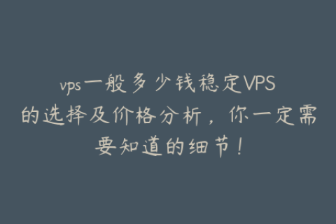 vps一般多少钱稳定VPS的选择及价格分析，你一定需要知道的细节！
