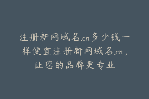 注册新网域名.cn多少钱一样便宜注册新网域名.cn，让您的品牌更专业