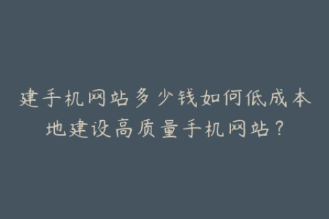 建手机网站多少钱如何低成本地建设高质量手机网站？