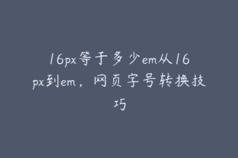 16px等于多少em从16px到em，网页字号转换技巧