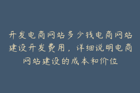 开发电商网站多少钱电商网站建设开发费用，详细说明电商网站建设的成本和价位