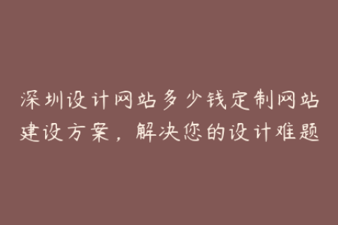 深圳设计网站多少钱定制网站建设方案，解决您的设计难题
